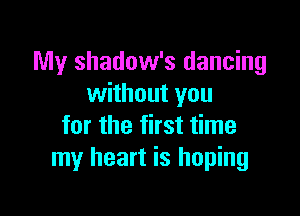 My shadow's dancing
without you

for the first time
my heart is hoping