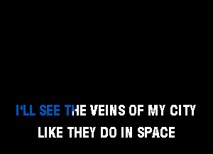 I'LL SEE THE VEIHS OF MY CITY
LIKE THEY DO IN SPACE