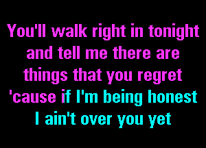 You'll walk right in tonight
and tell me there are
things that you regret

'cause if I'm being honest

I ain't over you yet