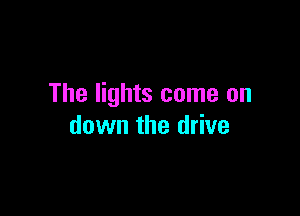 The lights come on

down the drive