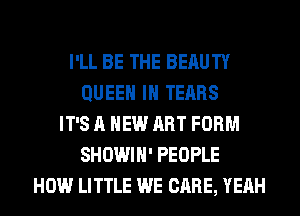 I'LL BE THE BERUTY
QUEEN IH TEARS
IT'S A NEW ART FORM
SHOWIH' PEOPLE
HOW LITTLE WE CARE, YEAH