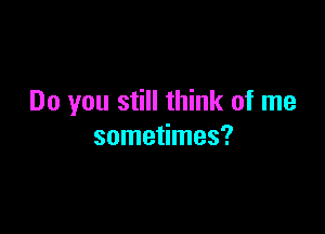Do you still think of me

sometimes?