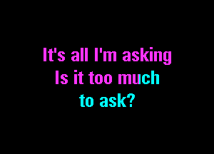 It's all I'm asking

Is it too much
to ask?