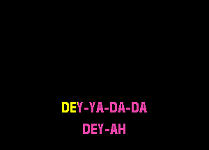 DEY-YA-DA-DA
DEY-AH