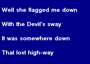 Well she flagged me down
With the Devil's sway

It was somewhere down

That lost high-way