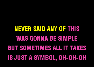 NEVER SAID ANY OF THIS
WAS GONNA BE SIMPLE
BUT SOMETIMES ALL IT TAKES
IS JUST A SYMBOL, OH-OH-OH