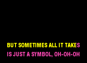 BUT SOMETIMES ALL IT TAKES
IS JUST A SYMBOL, OH-OH-OH