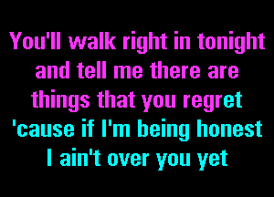 You'll walk right in tonight
and tell me there are
things that you regret

'cause if I'm being honest

I ain't over you yet