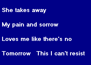 She takes away

My pain and sorrow
Loves me like there's no

Tomorrow This I can't resist