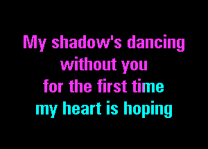 My shadow's dancing
without you

for the first time
my heart is hoping