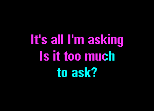 It's all I'm asking

Is it too much
to ask?