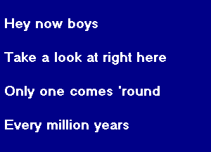 Hey now boys

Take a look at right here

Only one comes 'round

Every million years