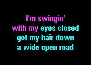 I'm swingin'
with my eyes closed

got my hair down
a wide open road