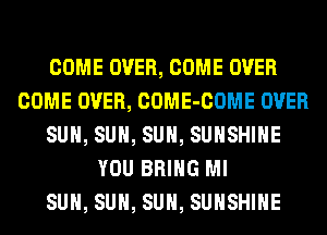 COME OVER, COME OVER
COME OVER, COME-COME OVER
SUN, SUN, SUN, SUNSHINE
YOU BRING Ml
SUN, SUN, SUN, SUNSHINE