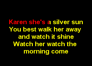 Karen she's a silver sun
You best walk her away
and watch it shine
Watch her watch the
morning come