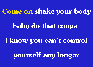 Come on shake your body
baby do that conga
I know you can't control

yourself any longer