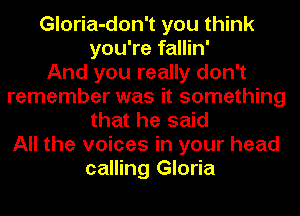 Gloria-don't you think
you're fallin'

And you really don't
remember was it something
that he said
All the voices in your head
calling Gloria