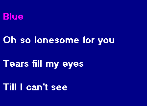 Oh so lonesome for you

Tears fill my eyes

Till I can't see