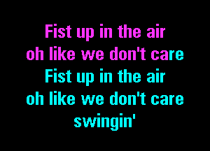 Fist up in the air
oh like we don't care

Fist up in the air
oh like we don't care
swingin'