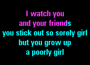 I watch you
and your friends

you stick out so sorely girl
but you grow up
a poorly girl