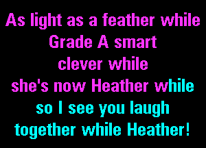 As light as a feather while
Grade A smart
clever while
she's now Heather while
so I see you laugh
together while Heather!