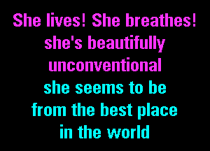 She lives! She breathes!
she's beautifully
unconven onal
she seems to be

from the best place
in the world