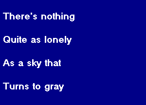 There's nothing

Quite as lonely

As a sky that

Turns to gray