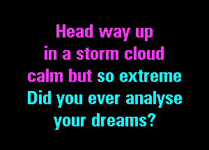 Head way up
in a storm cloud

calm but so extreme
Did you ever analyse
your dreams?