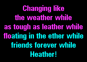 Changing like
the weather while
as tough as leather while
floating in the ether while
friends forever while
Heather!