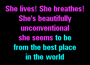 She lives! She breathes!
She's beautifully
unconven onal
she seems to be
from the best place
in the world