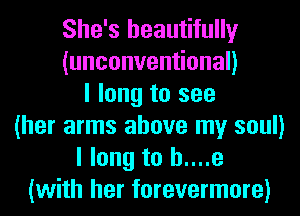 She's beautifully
(unconven onan
I long to see
(her arms above my soul)
I long to h....e
(with her forevermore)
