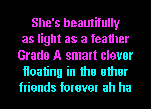 She's beautifully
as light as a feather
Grade A smart clever
floating in the ether
friends forever ah ha