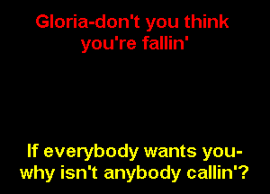 Gloria-don't you think
you're fallin'

If everybody wants you-
why isn't anybody callin'?