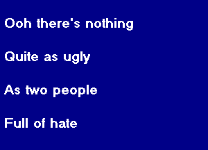 Ooh there's nothing

Quite as ugly
As two people

Full of hate