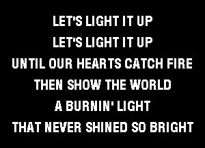 LET'S LIGHT IT UP
LET'S LIGHT IT UP
UNTIL OUR HEARTS CATCH FIRE
THE SHOW THE WORLD
A BURHIH' LIGHT
THAT NEVER SHIHED SO BRIGHT