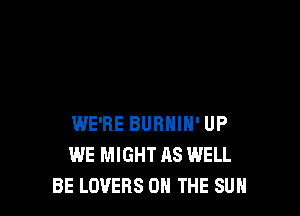 WE'RE BURHIH' UP
WE MIGHT AS WELL
BE LOVERS ON THE SUN