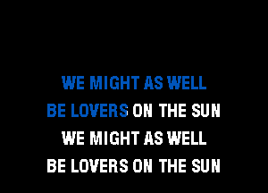 WE MIGHT AS WELL
BE LOVERS ON THE SUN
WE MIGHT AS WELL

BE LOVERS ON THE SUN l