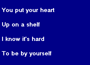 You put your heart
Up on a shelf

I know it's hard

To be by yourself