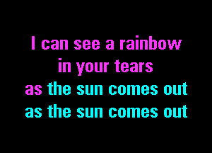 I can see a rainbow
in your tears

as the sun comes out
as the sun comes out