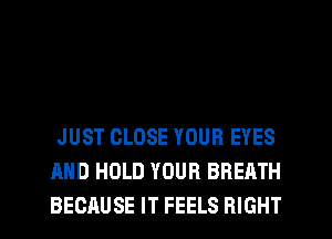 JUST CLOSE YOUR EYES
AND HOLD YOUR BREATH
BECAUSE IT FEELS RIGHT