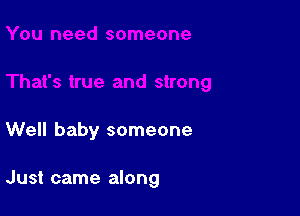 Well baby someone

Just came along