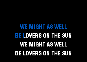 WE MIGHT AS WELL
BE LOVERS ON THE SUN
WE MIGHT AS WELL

BE LOVERS ON THE SUN l