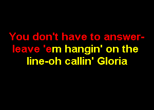 You don't have to answer-
leave 'em hangin' on the

line-oh callin' Gloria