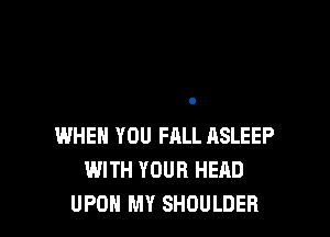 WHEN YOU FALL ASLEEP
WITH YOUR HEAD
UPON MY SHOULDER