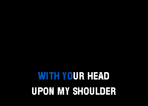 WITH YOUR HEAD
UPOH MY SHOULDER