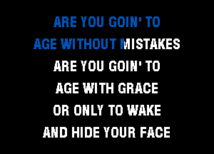 ARE YOU GOIN' T0
AGE WITHOUT MISTAKES
ARE YOU GOIN' T0
AGE WITH GRACE
OB ONLY T0 WAKE

AND HIDE YOUR FACE l