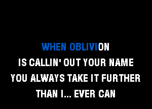 WHEN OBLIVIOH
IS CALLIH' OUT YOUR NAME
YOU ALWAYS TAKE IT FURTHER
THAN l... EVER CAN