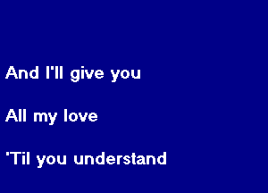 And I'll give you

All my love

'Til you understand