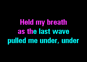 Held my breath

as the last wave
pulled me under, under