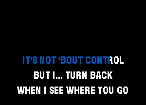 IT'S NOT 'BOUT CONTROL
BUT I... TURN BACK
WHEN I SEE WHERE YOU GO